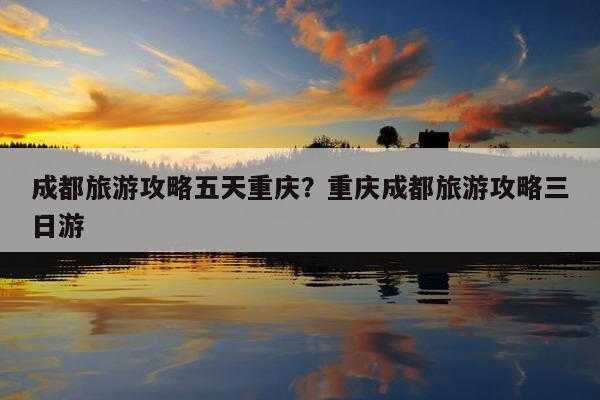 成都旅游攻略五日游，成都旅游攻略五日游大概费用